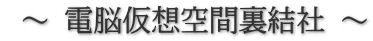  ～ 電脳仮想空間裏結社 ～